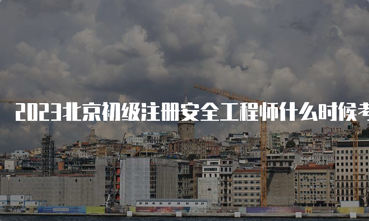 2023北京初级注册安全工程师什么时候考试
