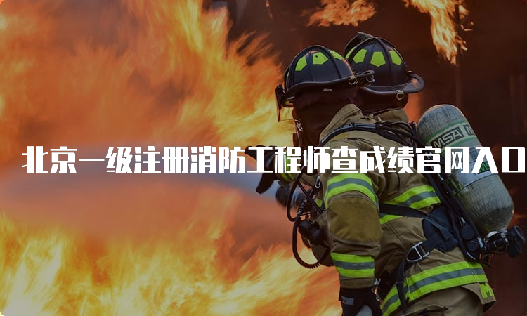 北京一级注册消防工程师查成绩官网入口