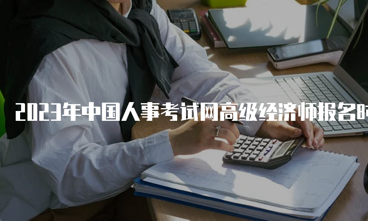 2023年中国人事考试网高级经济师报名时间预计在4月初