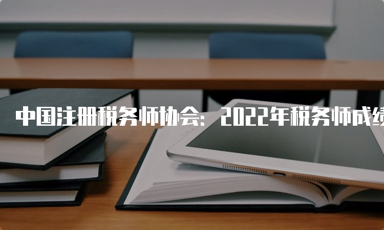 中国注册税务师协会：2022年税务师成绩查询官网入口已开通