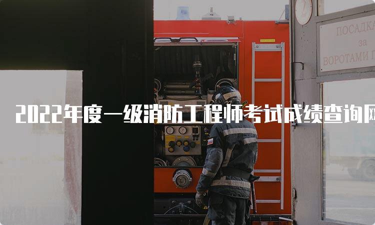2022年度一级消防工程师考试成绩查询网站