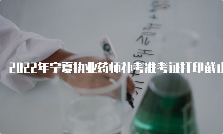2022年宁夏执业药师补考准考证打印截止时间：3月26日