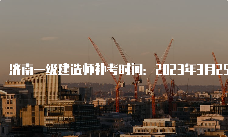 济南一级建造师补考时间：2023年3月25日-26日进行