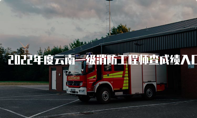 2022年度云南一级消防工程师查成绩入口