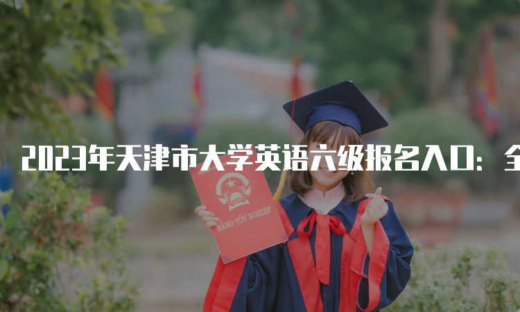 2023年天津市大学英语六级报名入口：全国网上报考系统