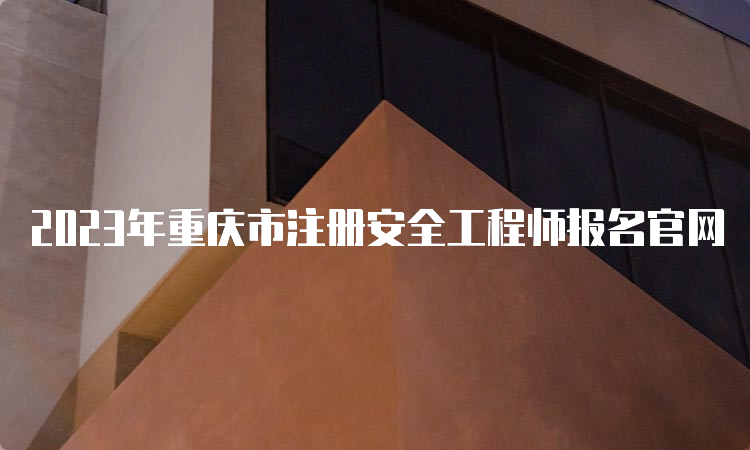 2023年重庆市注册安全工程师报名官网