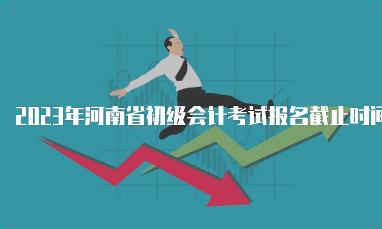 2023年河南省初级会计考试报名截止时间