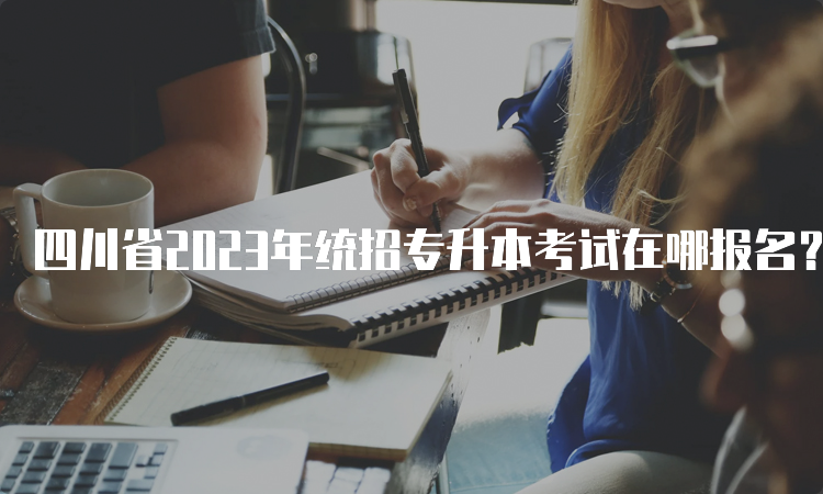 四川省2023年统招专升本考试在哪报名？