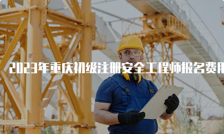 2023年重庆初级注册安全工程师报名费用