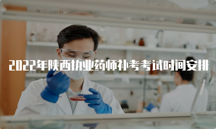 2022年陕西执业药师补考考试时间安排