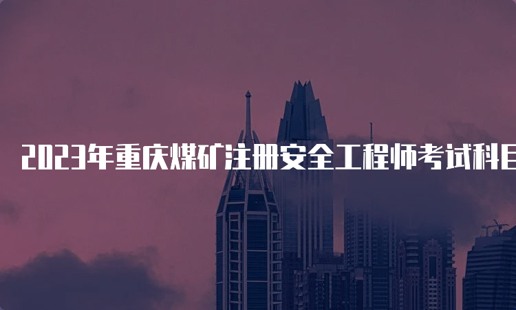 2023年重庆煤矿注册安全工程师考试科目初级