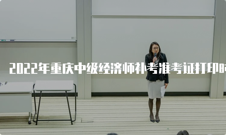 2022年重庆中级经济师补考准考证打印时间