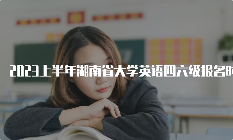 2023上半年湖南省大学英语四六级报名时间预测：3月中旬