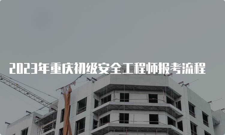 2023年重庆初级安全工程师报考流程