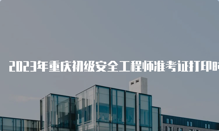 2023年重庆初级安全工程师准考证打印时间4月10日至14日