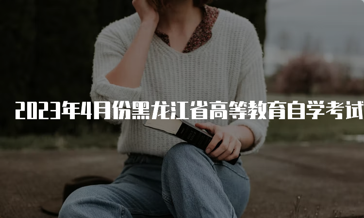 2023年4月份黑龙江省高等教育自学考试官网公布报名截止时间是何时？3月9日