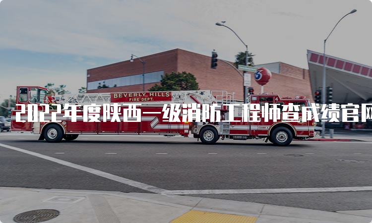 2022年度陕西一级消防工程师查成绩官网入口已开通