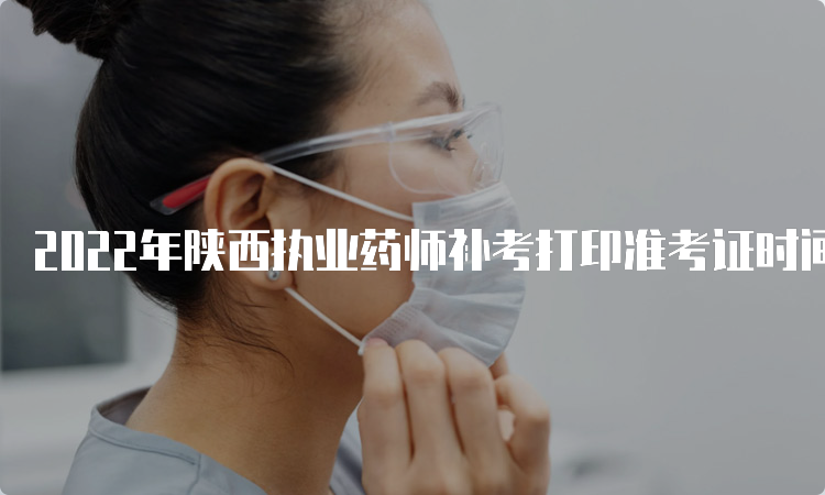 2022年陕西执业药师补考打印准考证时间：考前7天