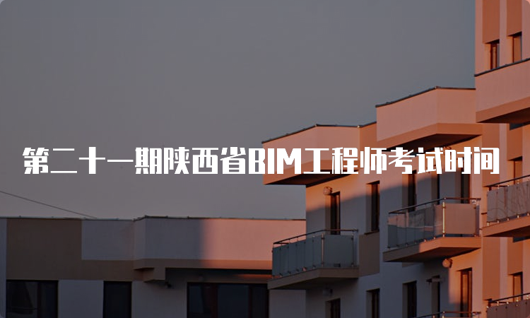 第二十一期陕西省BIM工程师考试时间