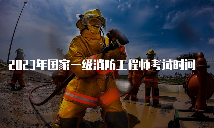 2023年国家一级消防工程师考试时间