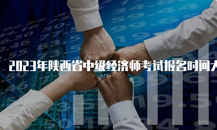 2023年陕西省中级经济师考试报名时间大概在7至8月