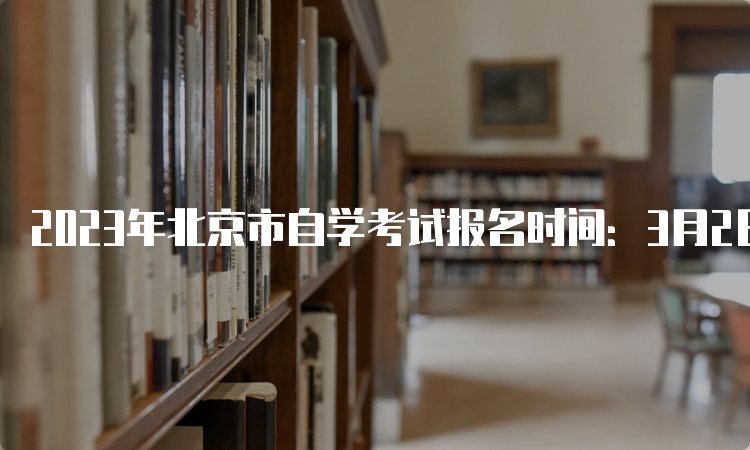2023年北京市自学考试报名时间：3月2日17时结束