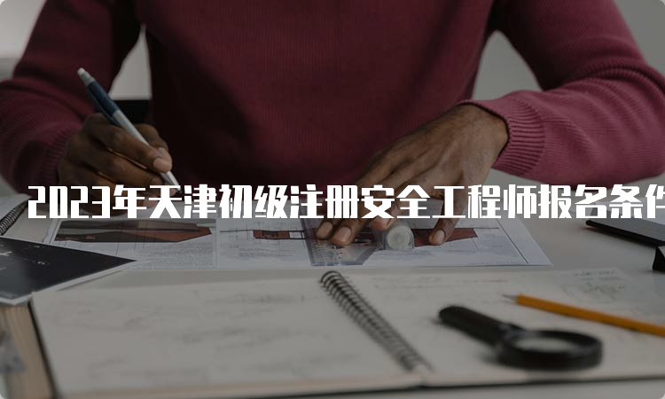 2023年天津初级注册安全工程师报名条件