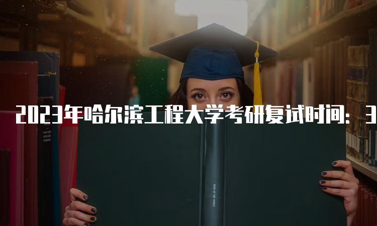 2023年哈尔滨工程大学考研复试时间：3月中旬