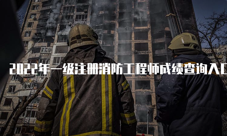 2022年一级注册消防工程师成绩查询入口已开通