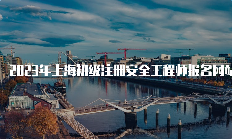 2023年上海初级注册安全工程师报名网站