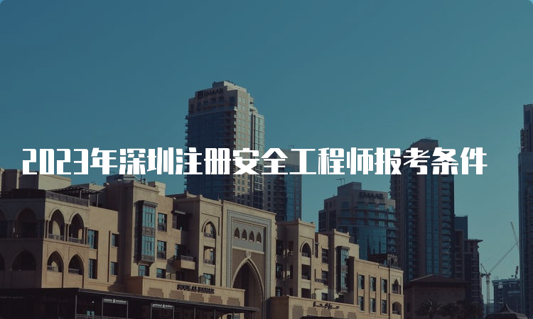 2023年深圳注册安全工程师报考条件
