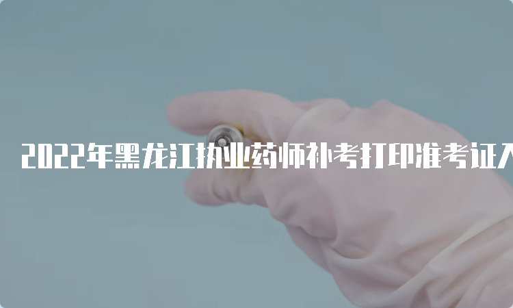 2022年黑龙江执业药师补考打印准考证入口官网