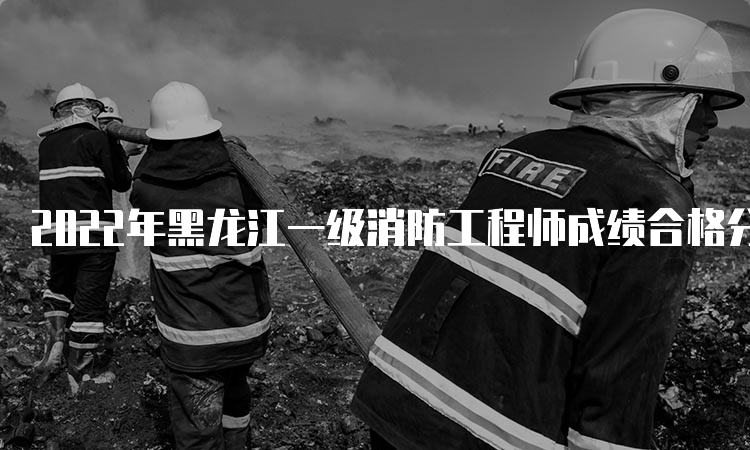 2022年黑龙江一级消防工程师成绩合格分数线