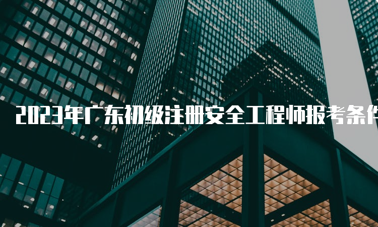 2023年广东初级注册安全工程师报考条件
