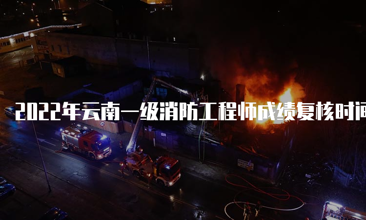 2022年云南一级消防工程师成绩复核时间