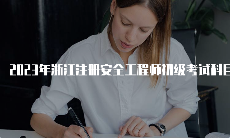 2023年浙江注册安全工程师初级考试科目时间