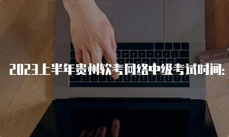 2023上半年贵州软考网络中级考试时间：5月27日