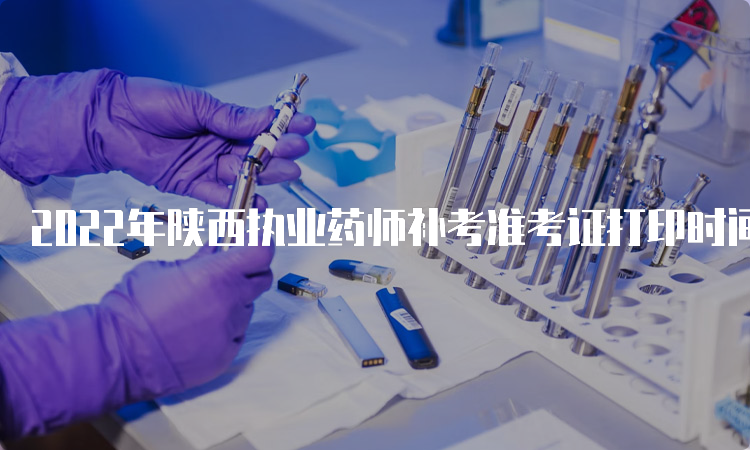 2022年陕西执业药师补考准考证打印时间：考前7天