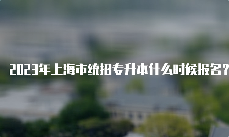 2023年上海市统招专升本什么时候报名？3月14日-3月15日