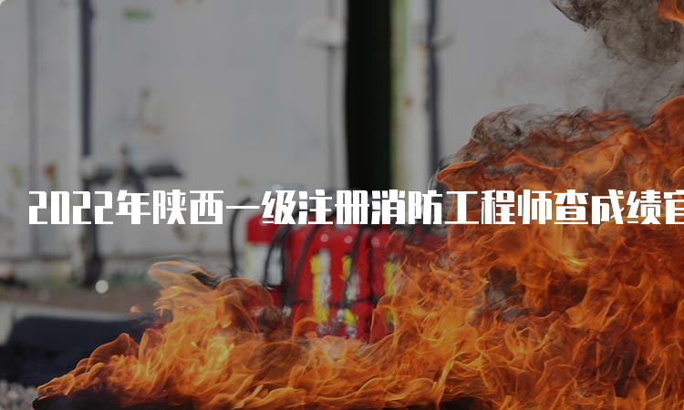 2022年陕西一级注册消防工程师查成绩官网入口