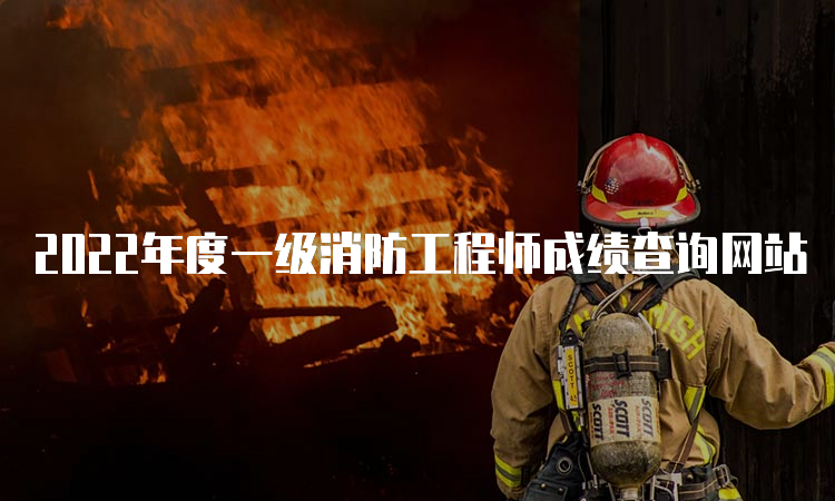 2022年度一级消防工程师成绩查询网站