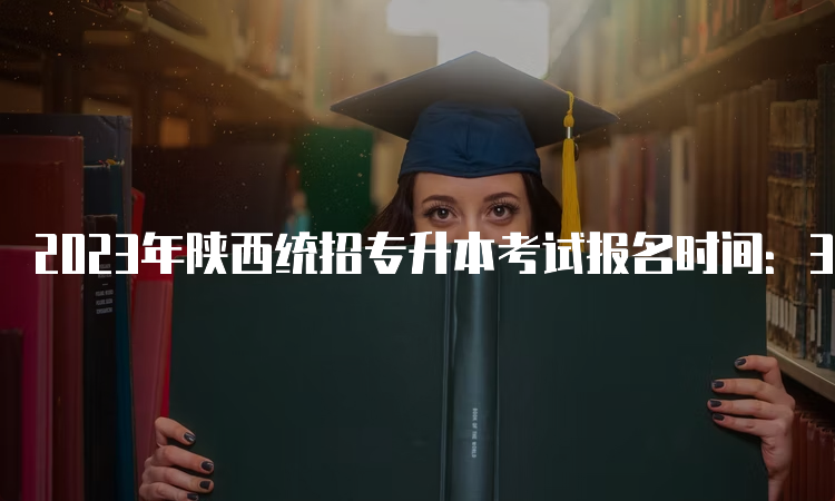2023年陕西统招专升本考试报名时间：3月13日至15日
