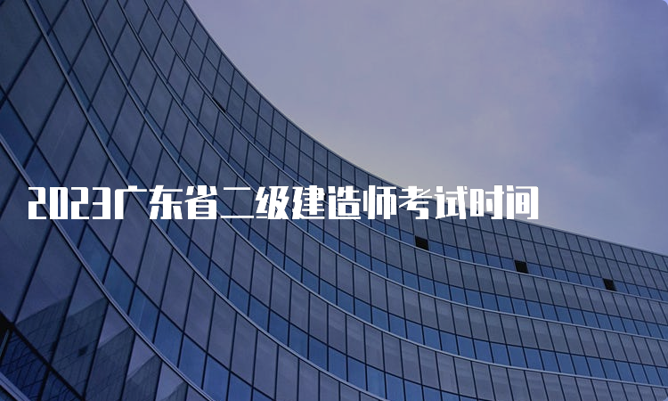 2023广东省二级建造师考试时间