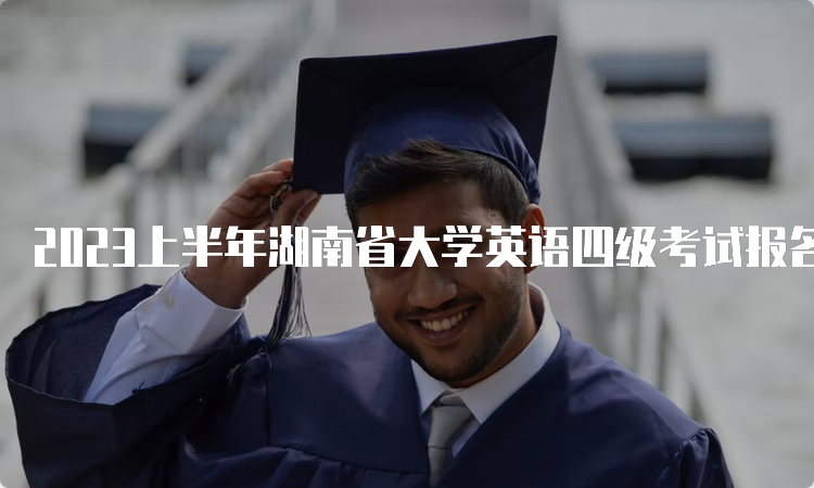 2023上半年湖南省大学英语四级考试报名时间预估：3月中旬