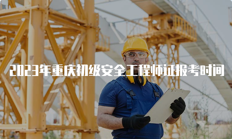 2023年重庆初级安全工程师证报考时间
