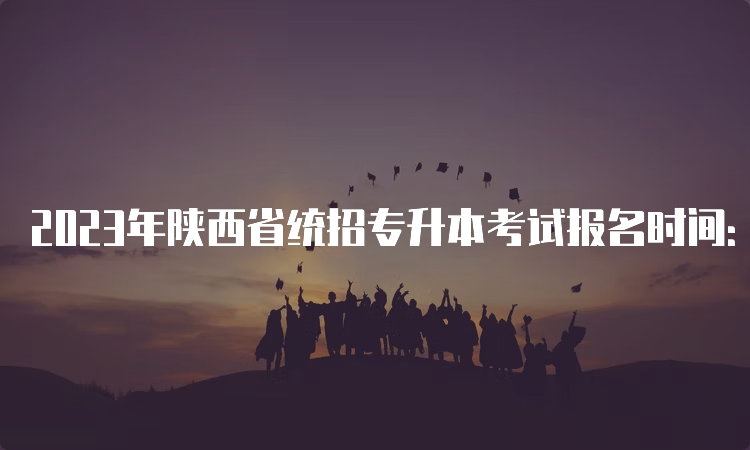 2023年陕西省统招专升本考试报名时间：3月13日至15日