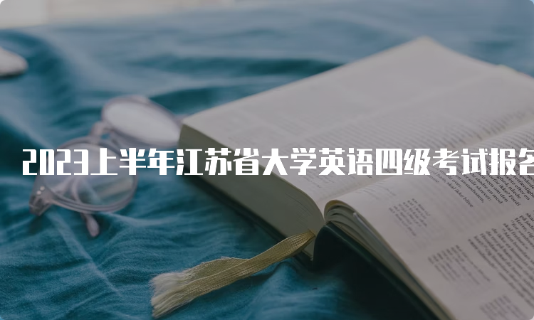 2023上半年江苏省大学英语四级考试报名预估时间：3月中旬