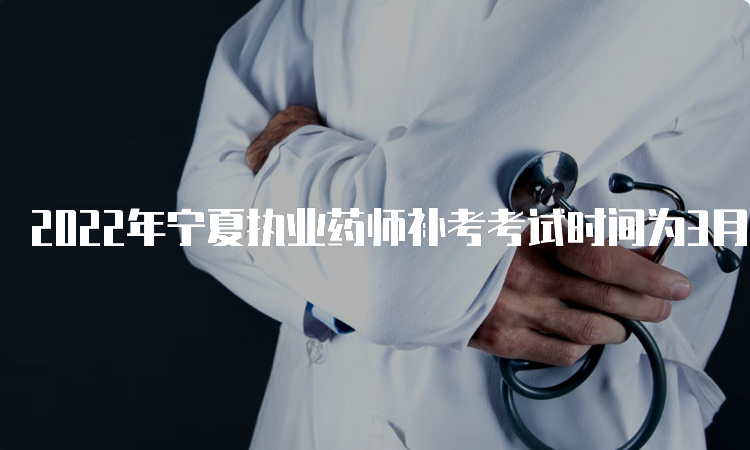 2022年宁夏执业药师补考考试时间为3月25号、26号