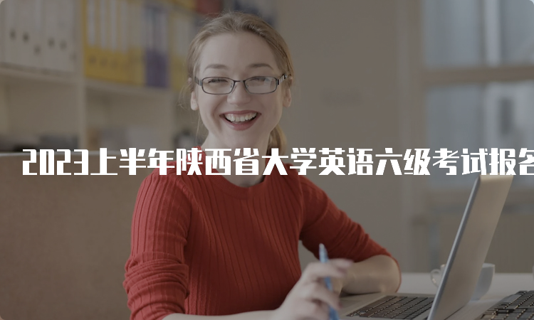 2023上半年陕西省大学英语六级考试报名时间预估：3月中旬