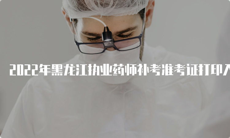2022年黑龙江执业药师补考准考证打印入口在哪